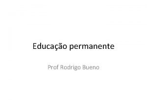 Educao permanente Prof Rodrigo Bueno Conceito A educao