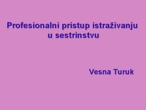 Profesionalni pristup istraivanju u sestrinstvu Vesna Turuk Je