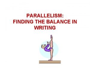 PARALLELISM FINDING THE BALANCE IN WRITING PARALLELISM To