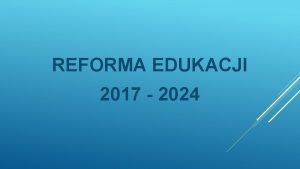 REFORMA EDUKACJI 2017 2024 1 Przeksztacanie obecnego ustroju