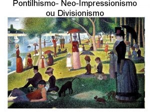 Pontilhismo NeoImpressionismo ou Divisionismo O Pontilhismo surgiu na
