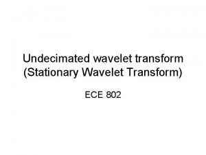 Undecimated wavelet transform Stationary Wavelet Transform ECE 802