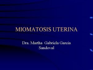 MIOMATOSIS UTERINA Dra Martha Gabriela Garca Sandoval MIOMATOSIS