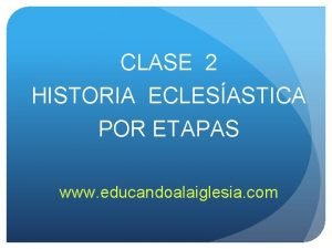 CLASE 2 HISTORIA ECLESASTICA POR ETAPAS www educandoalaiglesia
