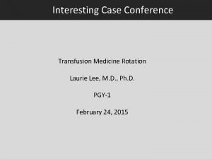 Interesting Case Conference Transfusion Medicine Rotation Laurie Lee