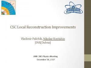 CSC Local Reconstruction Improvements Vladimir Palichik Nikolay Voytishin