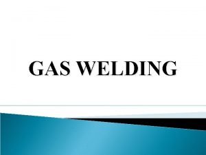 GAS WELDING INTRODUCTION Gas welding is a fusion
