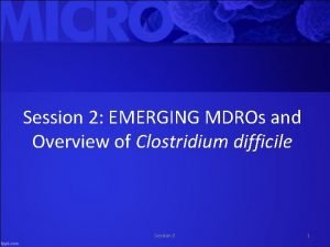 Session 2 EMERGING MDROs and Overview of Clostridium