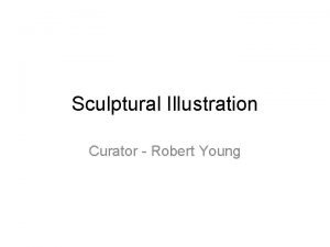 Sculptural Illustration Curator Robert Young Sculptural Illustration exists