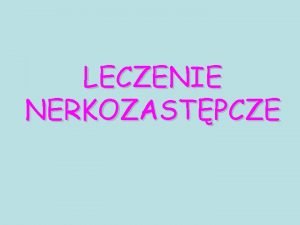 LECZENIE NERKOZASTPCZE LECZENIE NERKOZASTPCZE Dializoterapia Hemodializoterapia HD HF