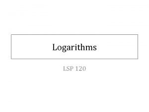 Logarithms LSP 120 Logarithms What is a Logarithm