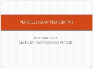 PENGELLUARAN PEMERINTAH PERTEMUAN 9 MATA KULIAH EKONOMI PUBLIK