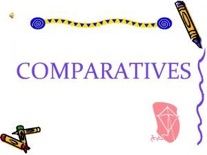 COMPARATIVES COMPARATIVES How can we make comparisons Comparative