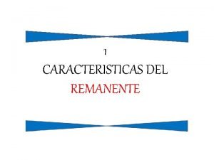 1 CARACTERISTICAS DEL REMANENTE CARACTERISTICAS DEL REMANENTE Introduccin