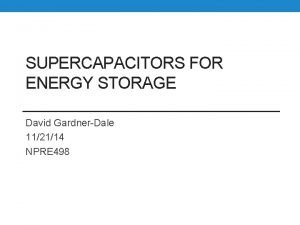 SUPERCAPACITORS FOR ENERGY STORAGE David GardnerDale 112114 NPRE