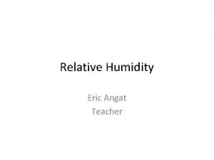 Relative Humidity Eric Angat Teacher 1 What is