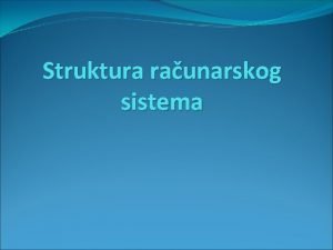 Struktura raunarskog sistema Raunarski sistemi Raunarski sistemi su