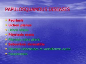 PAPULOSQUAMOUS DISEASES Psoriasis Lichen planus Lichen nitidus Pityriasis