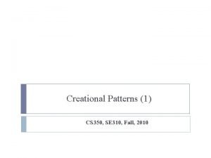 Creational Patterns 1 CS 350 SE 310 Fall