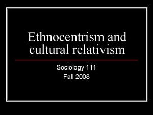 Ethnocentrism and cultural relativism Sociology 111 Fall 2008