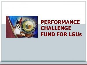 PERFORMANCE CHALLENGE FUND FOR LGUs The Performance Challenge
