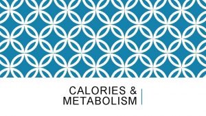 CALORIES METABOLISM WHAT ARE CALORIES Measure of energy
