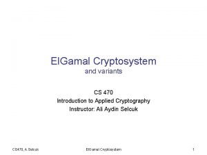 El Gamal Cryptosystem and variants CS 470 Introduction