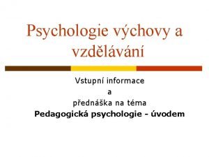 Psychologie vchovy a vzdlvn Vstupn informace a pednka