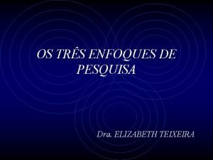 OS TRS ENFOQUES DE PESQUISA Dra ELIZABETH TEIXEIRA