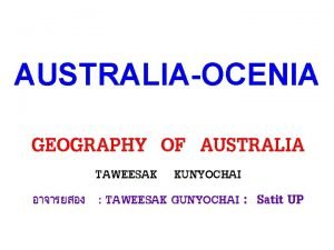 AUSTRALIAOCENIA GEOGRAPHY OF AUSTRALIA TAWEESAK KUNYOCHAI TAWEESAK GUNYOCHAI