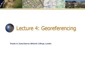 Lecture 4 Georeferencing Thanks to Joana Barros Birkbeck