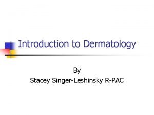 Introduction to Dermatology By Stacey SingerLeshinsky RPAC What