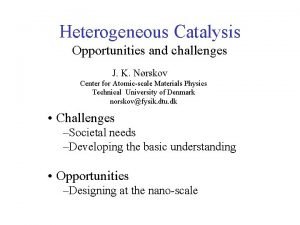 Heterogeneous Catalysis Opportunities and challenges J K Nrskov