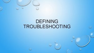 DEFINING TROUBLESHOOTING WHAT IS TROUBLESHOOTING TROUBLESHOOTING IS THE