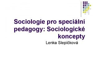 Sociologie pro speciln pedagogy Sociologick koncepty Lenka Slepikov