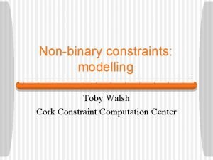 Nonbinary constraints modelling Toby Walsh Cork Constraint Computation