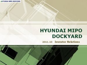 HYUNDAI MIPO DOCKYARD 2011 10 Investor Relations Contents