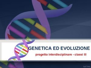 GENETICA ED EVOLUZIONE progetto interdisciplinare classi III GENETICA