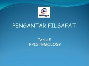 PENGANTAR FILSAFAT Topik 5 EPISTEMOLOGY CARA MENDAPATKAN PENGETAHUAN