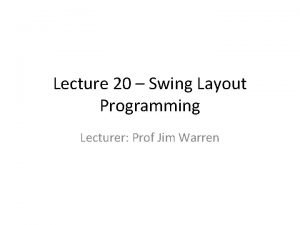 Lecture 20 Swing Layout Programming Lecturer Prof Jim