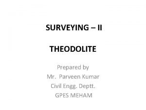 SURVEYING II THEODOLITE Prepared by Mr Parveen Kumar