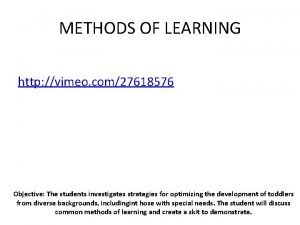 METHODS OF LEARNING http vimeo com27618576 Objective The