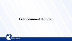 Le fondement du droit Le fondement du droit