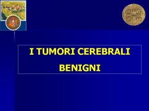 I TUMORI CEREBRALI BENIGNI TUMORI CEREBRALI BENIGNI MENINGIOMI