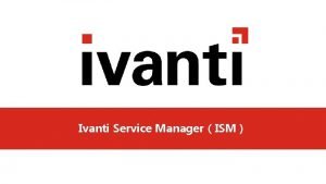 Ivanti Service ManagerISM Agenda 1 Ivanti 2 Ivanti