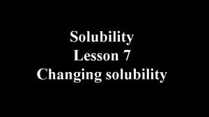 Solubility Lesson 7 Changing solubility When to and