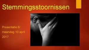 Stemmingsstoornissen Presentatie 6 maandag 10 april 2017 Stemming