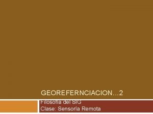 GEOREFERNCIACION 2 Filosofa del SIG Clase Sensora Remota