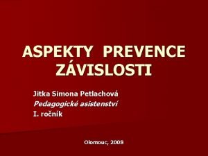 ASPEKTY PREVENCE ZVISLOSTI Jitka Simona Petlachov Pedagogick asistenstv