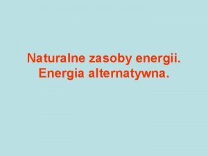 Naturalne zasoby energii Energia alternatywna ZASOBY ENERGII KONWENCJONALNIE